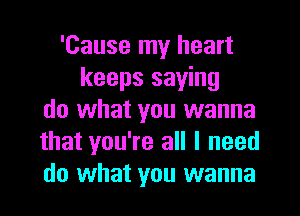 'Cause my heart
keeps saying
do what you wanna
that you're all I need
do what you wanna