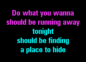 Do what you wanna
should be running away

tonight
should be finding
a place to hide