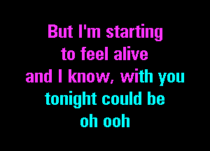 But I'm starting
to feel alive

and I know, with you
tonight could be
oh ooh