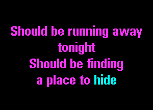 Should be running away
tonight

Should be finding
a place to hide