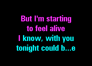 But I'm starting
to feel alive

I know. with you
tonight could h...e