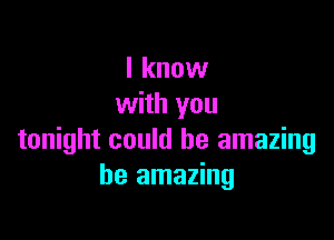 I know
with you

tonight could be amazing
be amazing