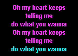 Oh my heart keeps
telling me

do what you wanna

Oh my heart keeps
telling me

do what you wanna