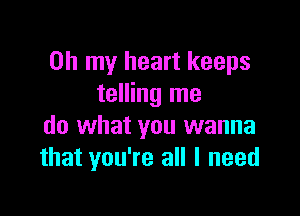 Oh my heart keeps
telling me

do what you wanna
that you're all I need