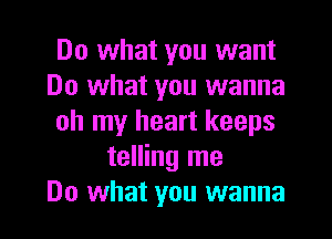 Do what you want
Do what you wanna
oh my heart keeps
telling me
Do what you wanna