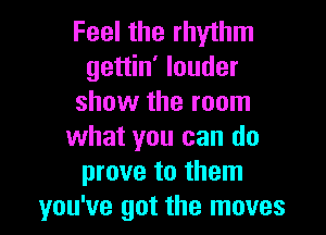 Feel the rhythm
gettin' louder
show the room

what you can do
prove to them
you've got the moves