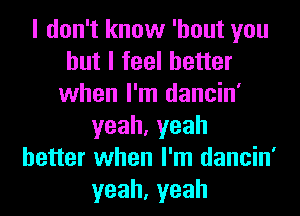 I don't know 'hout you
but I feel better
when I'm dancin'
yeah,yeah
better when I'm dancin'
yeah,yeah