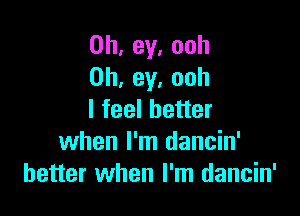 0h, ev. ooh
0h, ey. ooh

I feel better
when I'm dancin'
better when I'm dancin'