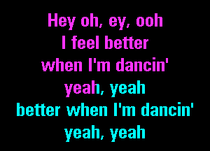 Hey oh, ey, ooh
Ifeelheuer
when I'm dancin'

yeah.yeah
better when I'm dancin'
yeah,yeah