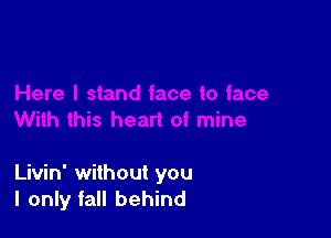 Livin' without you
I only fall behind