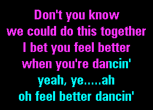 Don't you know
we could do this together
I bet you feel better
when you're dancin'
yeah, ye ..... ah
oh feel better dancin'