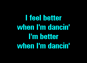 I feel better
when I'm dancin'

I'm better
when I'm dancin'