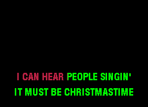 I CAN HEAR PEOPLE SIHGIH'
IT MUST BE CHRISTMASTIME