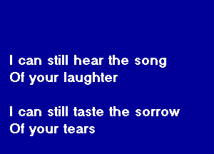 I can still hear the song

0! your laughter

I can still taste the sorrow
Of your tears