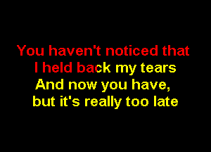 You haven't noticed that
I held back my tears

And now you have,
but it's really too late