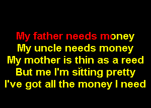 My father needs money
My uncle needs money
My mother is thin as a reed
But me I'm sitting pretty
I've got all the money I need