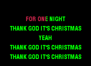 FOR ONE NIGHT
THANK GOD IT'S CHRISTMAS
YEAH
THANK GOD IT'S CHRISTMAS
THANK GOD IT'S CHRISTMAS