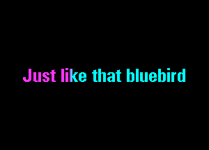 Just like that bluebird