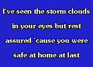 I've seen the storm clouds
in your eyes but rest
assured 'cause you were

safe at home at last