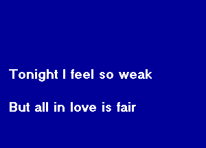 Tonight I feel so weak

But all in love is fair