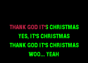 THANK GOD IT'S CHRISTMAS
YES, IT'S CHRISTMAS
THANK GOD IT'S CHRISTMAS
W00... YEAH