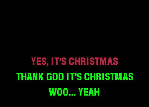 YES, IT'S CHRISTMAS
THANK GOD IT'S CHRISTMAS
W00... YEAH