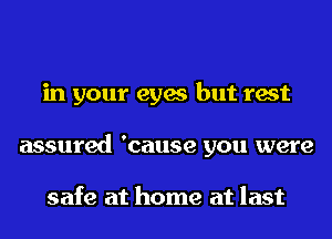 in your eyes but rest
assured 'cause you were

safe at home at last