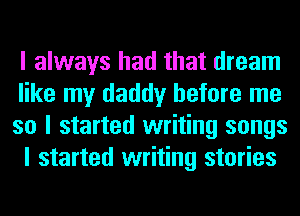 I always had that dream

like my daddy before me
so I started writing songs

I started writing stories
