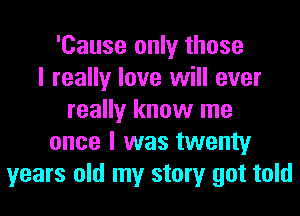 'Cause only those
I really love will ever
really know me
once I was twenty
years old my story got told