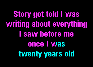 Story got told I was
writing about everything

I saw before me
once I was
twenty years old