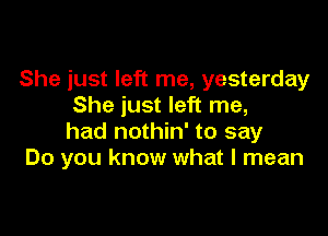 She just left me, yesterday
She just left me,

had nothin' to say
Do you know what I mean