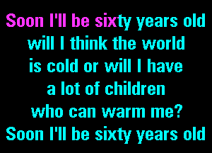 Soon I'll be sixty years old
will I think the world
is cold or will I have
a lot of children
who can warm me?
Soon I'll be sixty years old