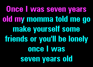 Once I was seven years
old my momma told me go
make yourself some
friends or you'll be lonely
once I was
seven years old