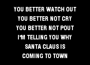 YOU BETTER WATCH OUT
YOU BETTER NOT CRY
YOU BETTER NOT POUT
I'M TELLING YOU WHY

SANTA CLAUS IS
COMING TO TOWN