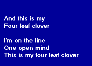 And this is my
Four leaf clover

I'm on the line
One open mind
This is my four leaf clover