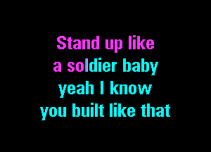 Stand up like
a soldier baby

yeah I know
you built like that