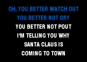 0H, YOU BETTER WATCH OUT
YOU BETTER HOT CRY
YOU BETTER HOT POUT
I'M TELLING YOU WHY
SANTA CLAUS IS
COMING TO TOWN