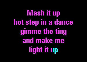 Mash it up
hot step in a dance

gimme the ting
and make me
light it up