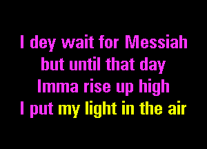 I dey wait for Messiah
but until that day
lmma rise up high

I put my light in the air