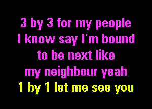 3 by 3 for my people
I know say I'm bound

to be next like
my neighbour yeah
1 by 1 let me see you