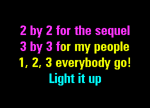 2 by 2 for the sequel
3 by 3 for my people

1, 2, 3 everybody go!
Light it up