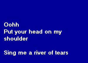 Oohh

Put your head on my
shoulder

Sing me a river of tears