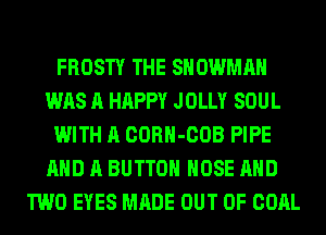 FROSTY THE SNOWMAN
WAS A HAPPY JOLLY SOUL
WITH A CORH-COB PIPE
AND A BUTTON HOSE AHD
TWO EYES MADE OUT OF COAL
