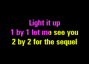 Light it up

1 by 1 let me see you
2 by 2 for the sequel