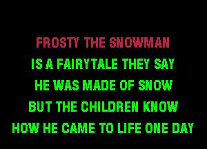 FROSTY THE SNOWMAN
IS A FAIRYTALE THEY SAY
HE WAS MADE OF SHOW
BUT THE CHILDREN KNOW
HOW HE CAME T0 LIFE ONE DAY