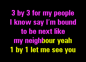 3 by 3 for my people
I know say I'm bound

to be next like
my neighbour yeah
1 by 1 let me see you