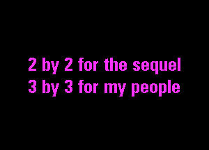 2 by 2 for the sequel

3 by 3 for my people