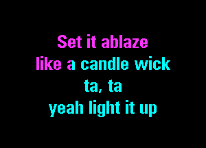 Set it ablaze
like a candle wick

ta, ta
yeah light it up