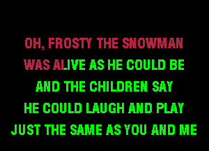 0H, FROSTY THE SNOWMAN
WAS ALIVE AS HE COULD BE
AND THE CHILDREN SAY
HE COULD LAUGH AND PLAY
JUST THE SAME AS YOU AND ME