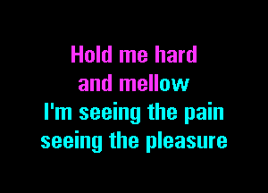 Hold me hard
and mellow

I'm seeing the pain
seeing the pleasure